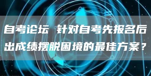 自考论坛 针对自考先报名后出成绩摆脱困境的最佳方案？