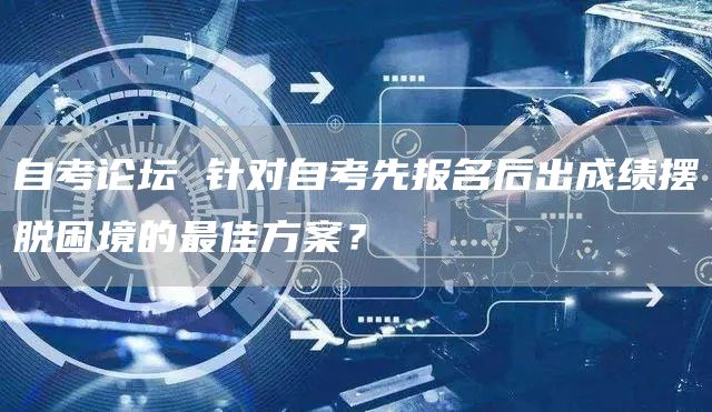 自考论坛 针对自考先报名后出成绩摆脱困境的最佳方案？(图1)
