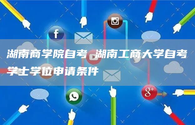 湖南商学院自考 湖南工商大学自考学士学位申请条件