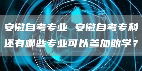 安徽自考专业 安徽自考专科还有哪些专业可以参加助学？