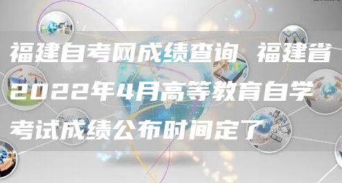 福建自考网成绩查询 福建省2022年4月高等教育自学考试成绩公布时间定了(图1)