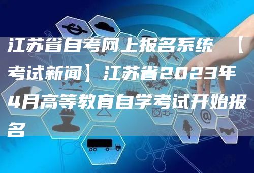 江苏省自考网上报名系统 【考试新闻】江苏省2023年4月高等教育自学考试开始报名(图1)
