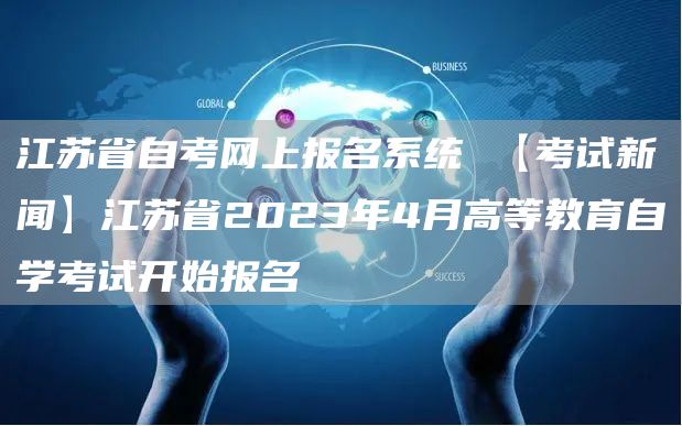 江苏省自考网上报名系统 【考试新闻】江苏省2023年4月高等教育自学考试开始报名