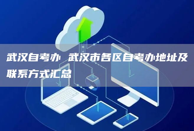 武汉自考办 武汉市各区自考办地址及联系方式汇总(图1)