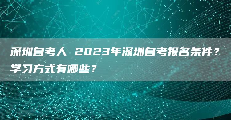 深圳自考人 2023年深圳自考报名条件？学习方式有哪些？(图1)