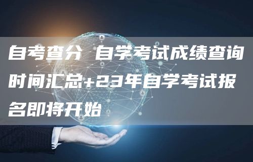 自考查分 自学考试成绩查询时间汇总+23年自学考试报名即将开始(图1)