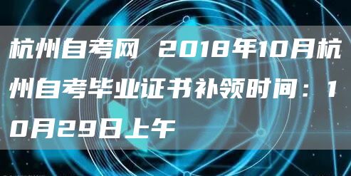 杭州自考网 2018年10月杭州自考毕业证书补领时间：10月29日上午(图1)