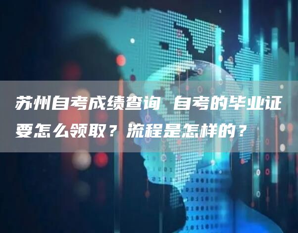 苏州自考成绩查询 自考的毕业证要怎么领取？流程是怎样的？