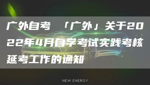 广外自考 「广外」关于2022年4月自学考试实践考核延考工作的通知