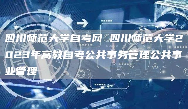 四川师范大学自考网 四川师范大学2023年高教自考公共事务管理公共事业管理(图1)