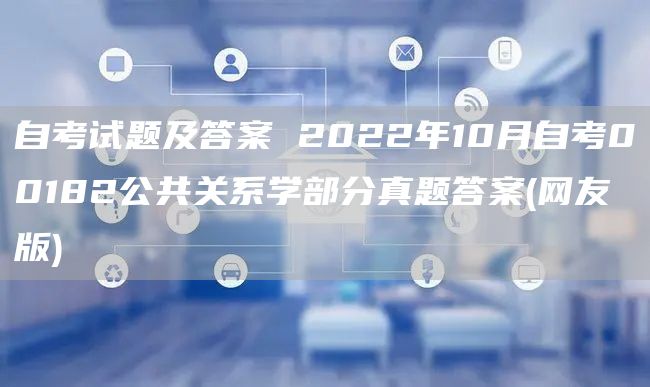 自考试题及答案 2022年10月自考00182公共关系学部分真题答案(网友版)(图1)