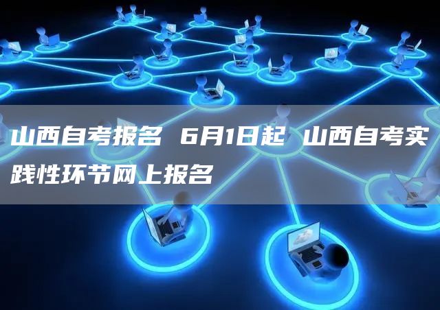 山西自考报名 6月1日起 山西自考实践性环节网上报名