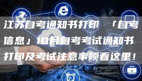 江苏自考通知书打印 「自考信息」10月自考考试通知书打印及考试注意事项看这里！(图1)