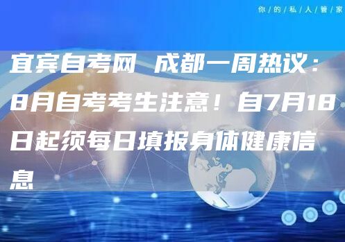 宜宾自考网 成都一周热议：8月自考考生注意！自7月18日起须每日填报身体健康信息
