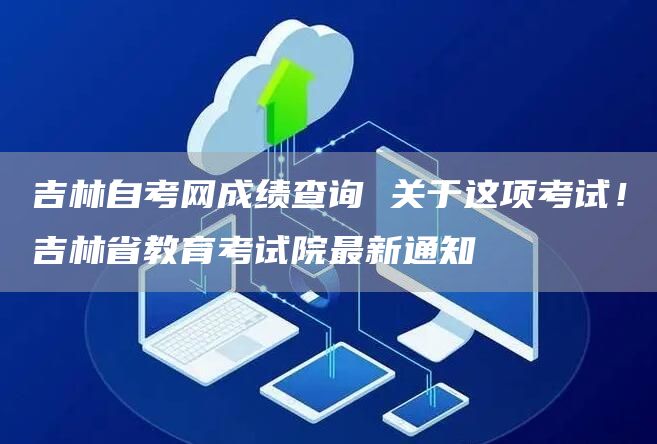 吉林自考网成绩查询 关于这项考试！吉林省教育考试院最新通知(图1)