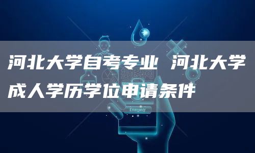河北大学自考专业 河北大学成人学历学位申请条件