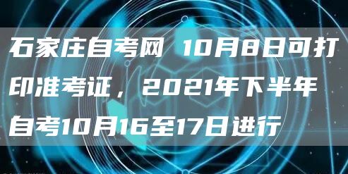 石家庄自考网 10月8日可打印准考证，2021年下半年自考10月16至17日进行(图1)