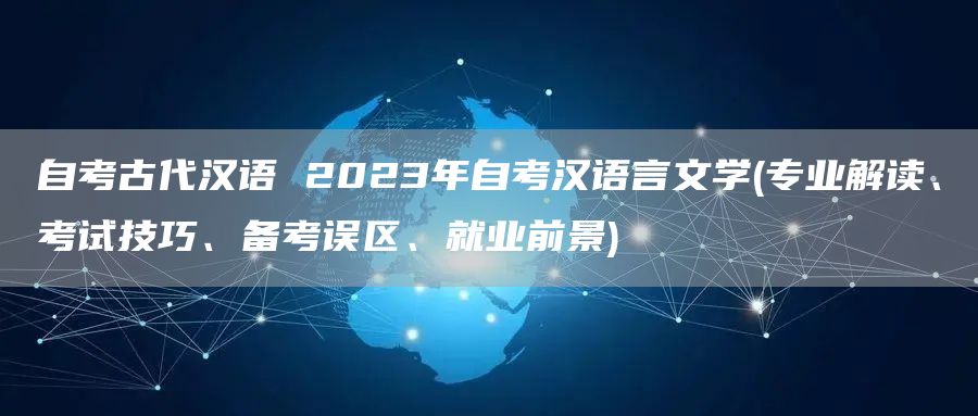 自考古代汉语 2023年自考汉语言文学(专业解读、考试技巧、备考误区、就业前景)