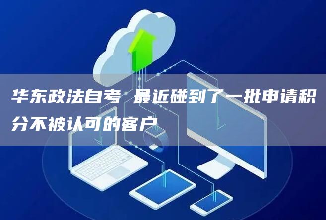 华东政法自考 最近碰到了一批申请积分不被认可的客户