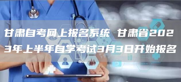 甘肃自考网上报名系统 甘肃省2023年上半年自学考试3月3日开始报名