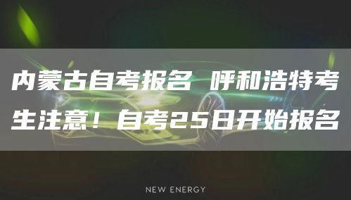 内蒙古自考报名 呼和浩特考生注意！自考25日开始报名(图1)