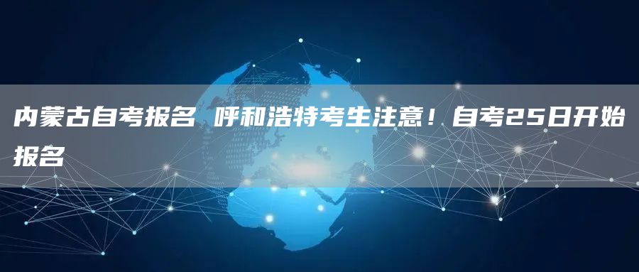 内蒙古自考报名 呼和浩特考生注意！自考25日开始报名