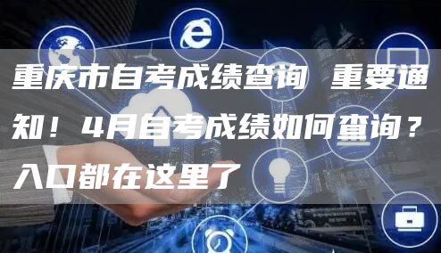 重庆市自考成绩查询 重要通知！4月自考成绩如何查询？入口都在这里了