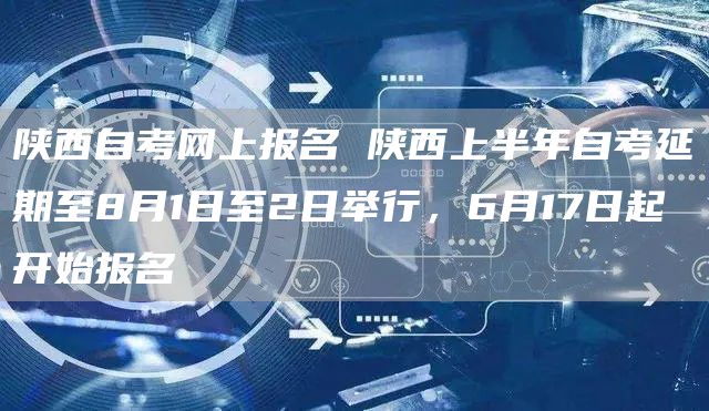 陕西自考网上报名 陕西上半年自考延期至8月1日至2日举行，6月17日起开始报名