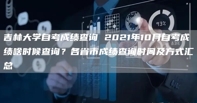 吉林大学自考成绩查询 2021年10月自考成绩啥时候查询？各省市成绩查询时间及方