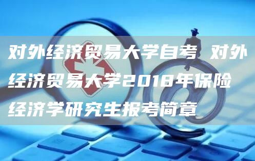 对外经济贸易大学自考 对外经济贸易大学2018年保险经济学研究生报考简章(图1)