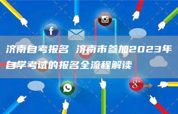 济南自考报名 济南市参加2023年自学考试的报名全流程解读(图1)
