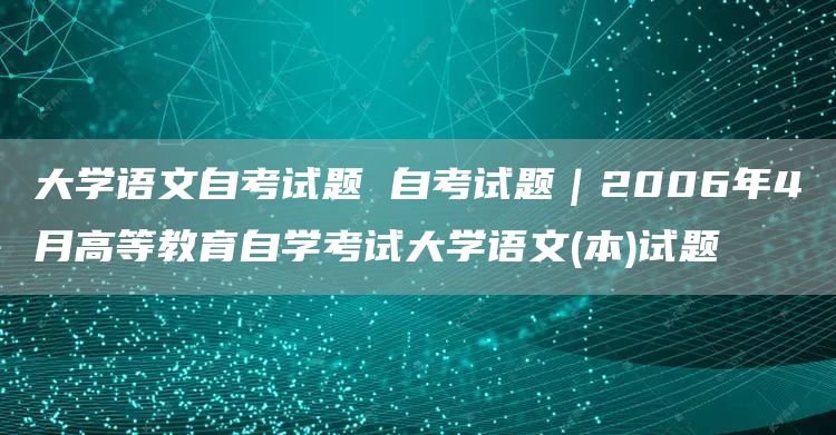 大学语文自考试题 自考试题｜2006年4月高等教育自学考试大学语文(本)试题