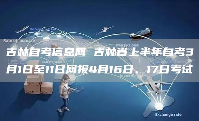 吉林自考信息网 吉林省上半年自考3月1日至11日网报4月16日、17日考试
