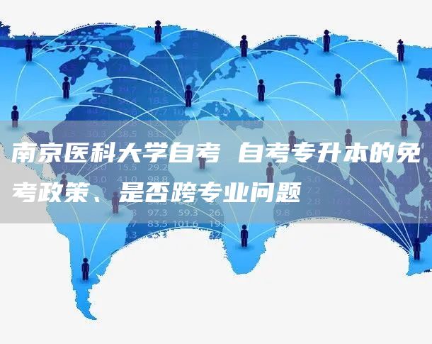 南京医科大学自考 自考专升本的免考政策、是否跨专业问题