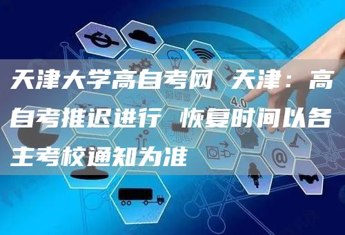 天津大学高自考网 天津：高自考推迟进行 恢复时间以各主考校通知为准(图1)