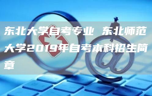 东北大学自考专业 东北师范大学2019年自考本科招生简章(图1)