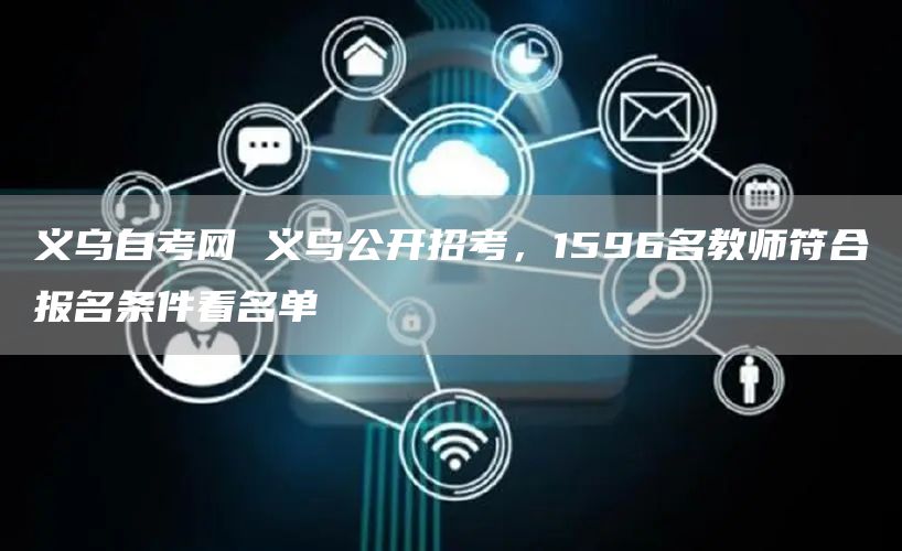 义乌自考网 义乌公开招考，1596名教师符合报名条件看名单(图1)