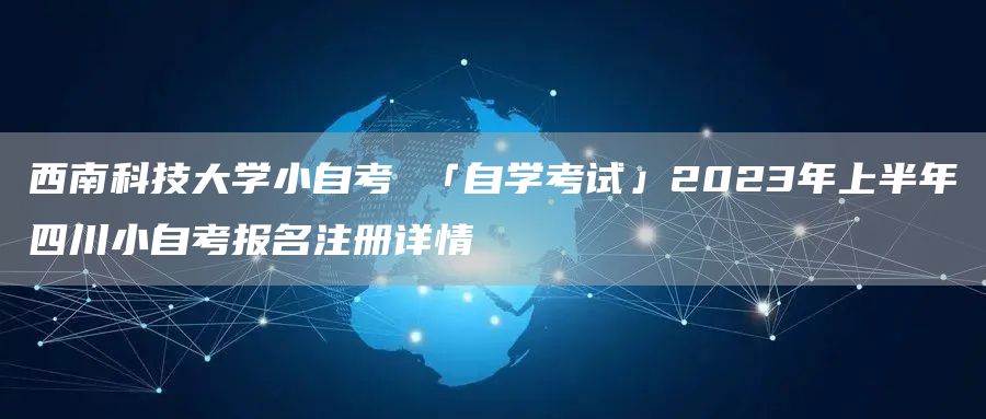 西南科技大学小自考 「自学考试」2023年上半年四川小自考报名注册详情
