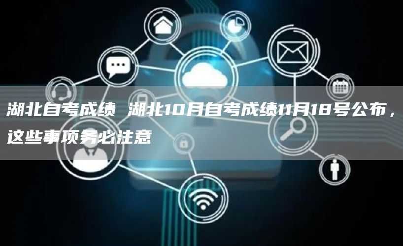 湖北自考成绩 湖北10月自考成绩11月18号公布，这些事项务必注意(图1)