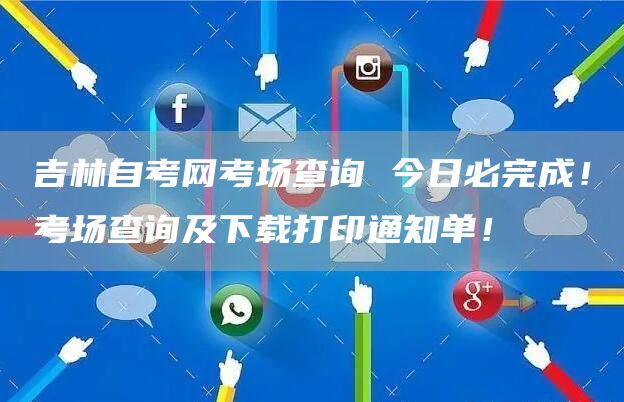 吉林自考网考场查询 今日必完成！考场查询及下载打印通知单！(图1)