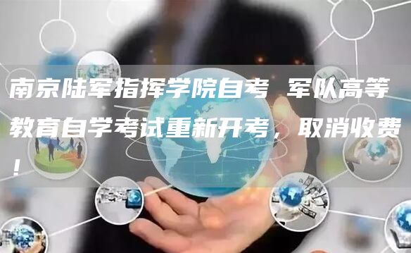 南京陆军指挥学院自考 军队高等教育自学考试重新开考，取消收费！