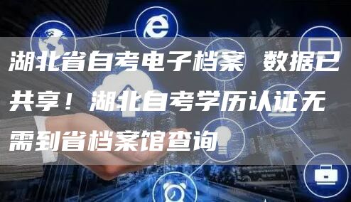 湖北省自考电子档案 数据已共享！湖北自考学历认证无需到省档案馆查询
