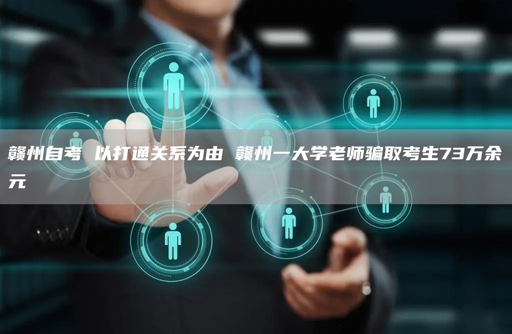 赣州自考 以打通关系为由 赣州一大学老师骗取考生73万余元