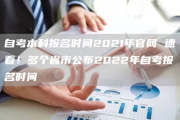 自考本科报名时间2021年官网 速看！多个省市公布2022年自考报名时间
