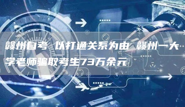 赣州自考 以打通关系为由 赣州一大学老师骗取考生73万余元(图1)