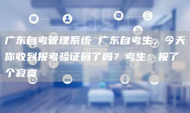 广东自考管理系统 广东自考生，今天你收到报考验证码了吗？考生：报了个寂寞(图1)