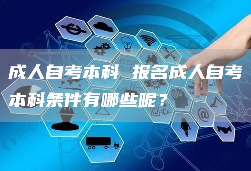 成人自考本科 报名成人自考本科条件有哪些呢？(图1)