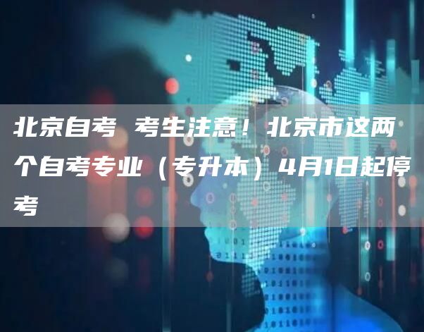 北京自考 考生注意！北京市这两个自考专业（专升本）4月1日起停考(图1)