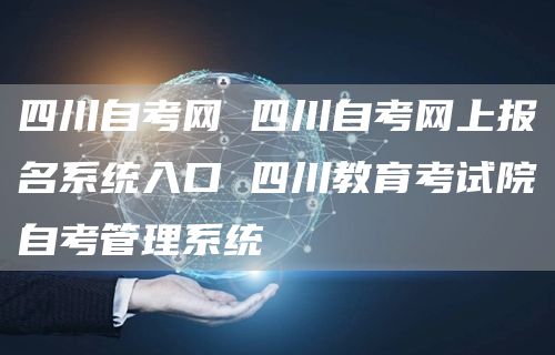 四川自考网 四川自考网上报名系统入口 四川教育考试院自考管理系统