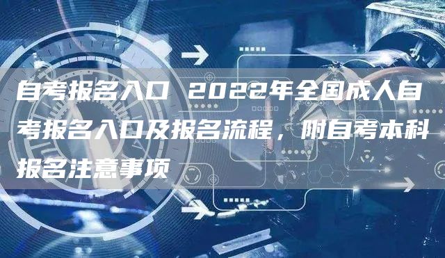 自考报名入口 2022年全国成人自考报名入口及报名流程，附自考本科报名注意事项